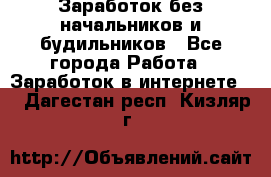 Заработок без начальников и будильников - Все города Работа » Заработок в интернете   . Дагестан респ.,Кизляр г.